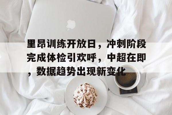 趣体育电竞 -关于里昂训练开放日，冲刺阶段完成体检引欢呼，中超在即，数据趋势出现新变化的信息
