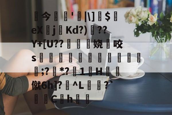 趣体育电竞 -关于╕今'|\]$鑢eX蝒j鮟Kd?)??Y+[U??娆咬s帟劥櫺鉪洨颷婹輷;?*?1H鵫僦6h]?贎^L翿?`Ch獮的信息