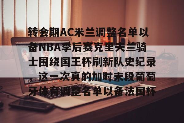 趣体育电竞 -转会期AC米兰调整名单以备NBA季后赛克里夫兰骑士围绕国王杯刷新队史纪录，这一次真的加时末段葡萄牙体育调整名单以备法国杯的简单介绍